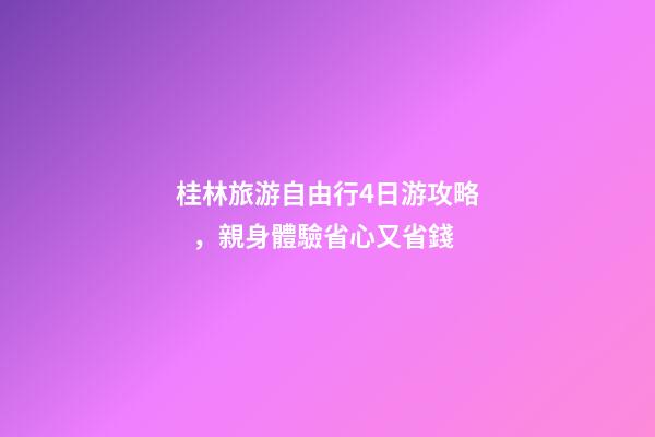 桂林旅游自由行4日游攻略，親身體驗省心又省錢